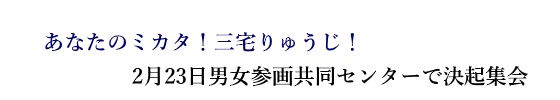 あなたのミカタ！三宅りゅうじ！2月23日男女参画共同センター（あざれあ）での決起集会