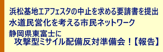 「浜松の市民団体要請書提出」「水道民営化を考える市民ネットワーク」「静岡県東富士に攻撃型ミサイル配備反対準備会！【報告】」
