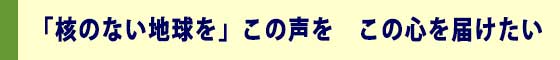 「核のない地球を」この声を　この心を届けたい