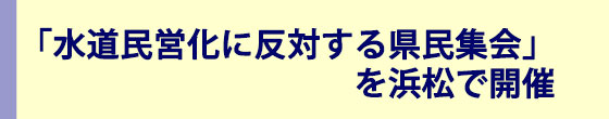 「水道民営化に反対する県民集会」を浜松で開催